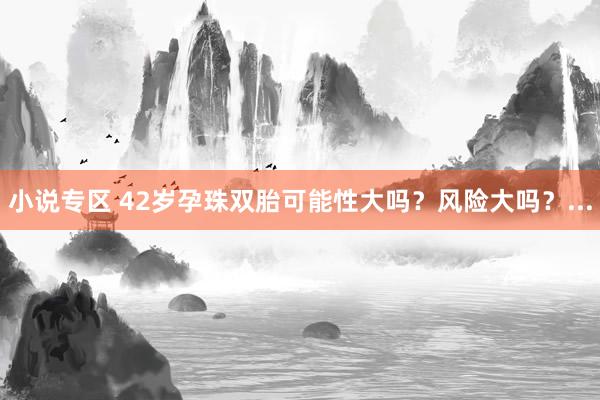 小说专区 42岁孕珠双胎可能性大吗?风险大吗?...