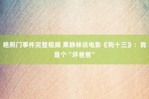 艳照门事件完整视频 果静林谈电影《狗十三》:我是个“坏爸爸”