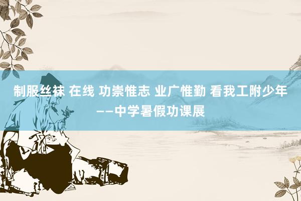 制服丝袜 在线 功崇惟志 业广惟勤 看我工附少年——中学暑假功课展