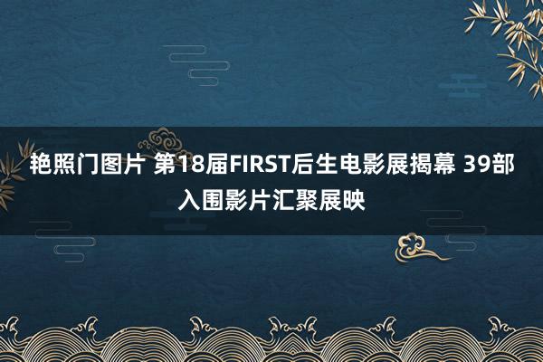 艳照门图片 第18届FIRST后生电影展揭幕 39部入围影片汇聚展映