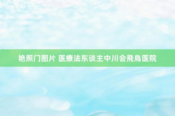 艳照门图片 医療法东谈主中川会　飛鳥医院