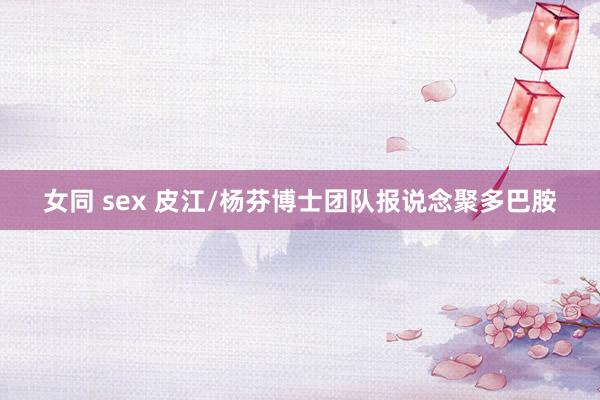 女同 sex 皮江/杨芬博士团队报说念聚多巴胺