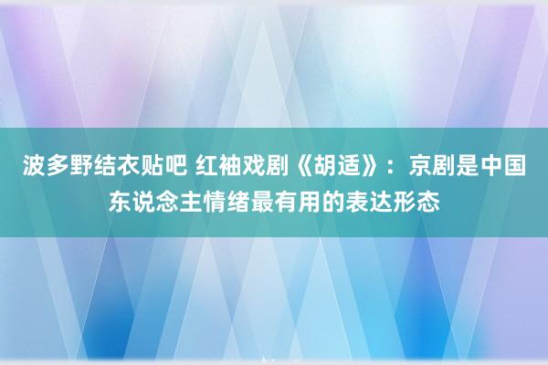 波多野结衣贴吧 红袖戏剧《胡适》：京剧是中国东说念主情绪最有用的表达形态