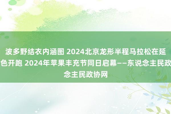 波多野结衣内涵图 2024北京龙形半程马拉松在延庆脸色开跑 2024年苹果丰充节同日启幕——东说念主民政协网