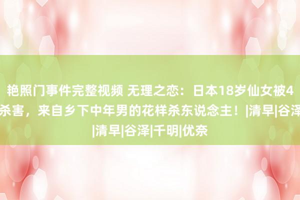 艳照门事件完整视频 无理之恋：日本18岁仙女被49岁中年男杀害，来自乡下中年男的花样杀东说念主！|清早|谷泽|千明|优奈