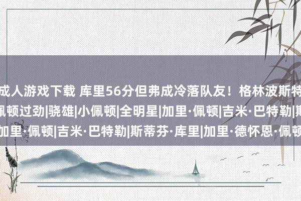 成人游戏下载 库里56分但弗成冷落队友！格林波斯特袭击，巴特勒助力，佩顿过劲|骁雄|小佩顿|全明星|加里·佩顿|吉米·巴特勒|斯蒂芬·库里|加里·德怀恩·佩顿