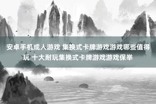 安卓手机成人游戏 集换式卡牌游戏游戏哪些值得玩 十大耐玩集换式卡牌游戏游戏保举