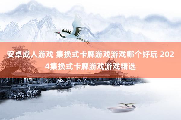 安卓成人游戏 集换式卡牌游戏游戏哪个好玩 2024集换式卡牌游戏游戏精选