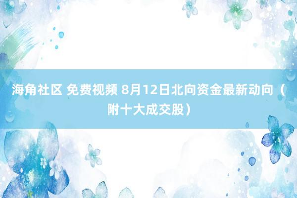 海角社区 免费视频 8月12日北向资金最新动向（附十大成交股）