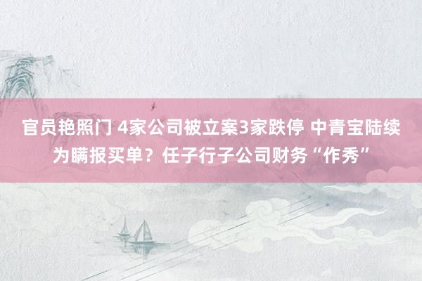 官员艳照门 4家公司被立案3家跌停 中青宝陆续为瞒报买单？任子行子公司财务“作秀”