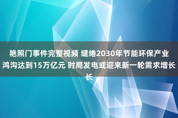 艳照门事件完整视频 缱绻2030年节能环保产业鸿沟达到15万亿元 时局发电或迎来新一轮需求增长