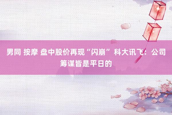 男同 按摩 盘中股价再现“闪崩” 科大讯飞：公司筹谋皆是平日的