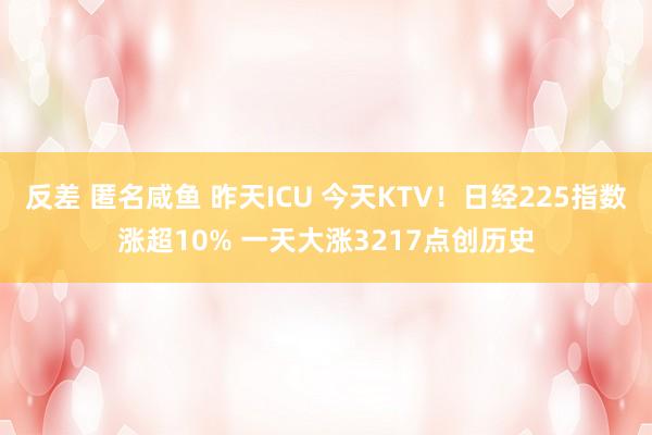 反差 匿名咸鱼 昨天ICU 今天KTV！日经225指数涨超10% 一天大涨3217点创历史
