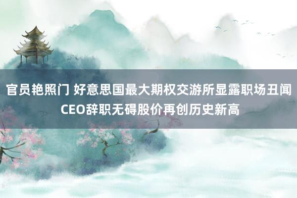 官员艳照门 好意思国最大期权交游所显露职场丑闻 CEO辞职无碍股价再创历史新高