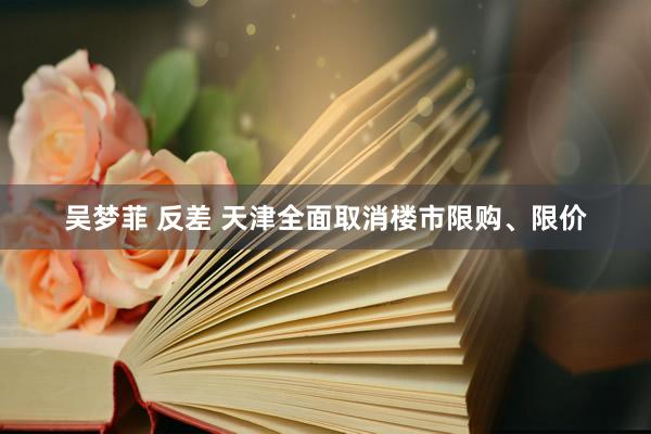 吴梦菲 反差 天津全面取消楼市限购、限价
