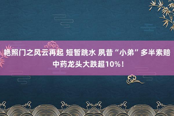 艳照门之风云再起 短暂跳水 夙昔“小弟”多半索赔 中药龙头大跌超10%！