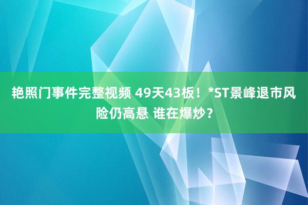 艳照门事件完整视频 49天43板！*ST景峰退市风险仍高悬 谁在爆炒？