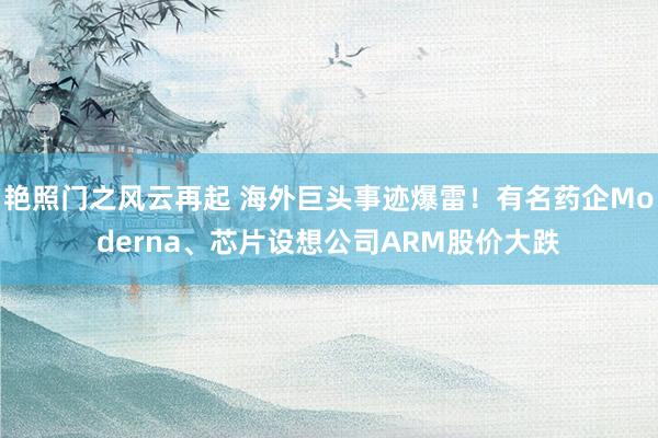 艳照门之风云再起 海外巨头事迹爆雷！有名药企Moderna、芯片设想公司ARM股价大跌