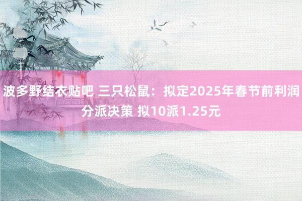 波多野结衣贴吧 三只松鼠：拟定2025年春节前利润分派决策 拟10派1.25元