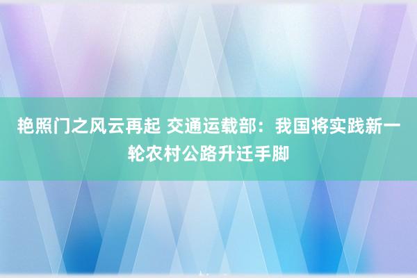 艳照门之风云再起 交通运载部：我国将实践新一轮农村公路升迁手脚