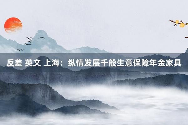 反差 英文 上海：纵情发展千般生意保障年金家具