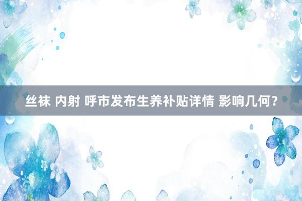 丝袜 内射 呼市发布生养补贴详情 影响几何？