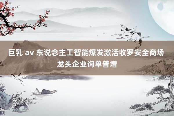巨乳 av 东说念主工智能爆发激活收罗安全商场 龙头企业询单普增