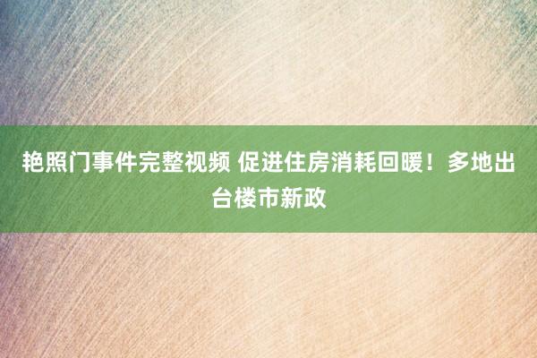 艳照门事件完整视频 促进住房消耗回暖！多地出台楼市新政