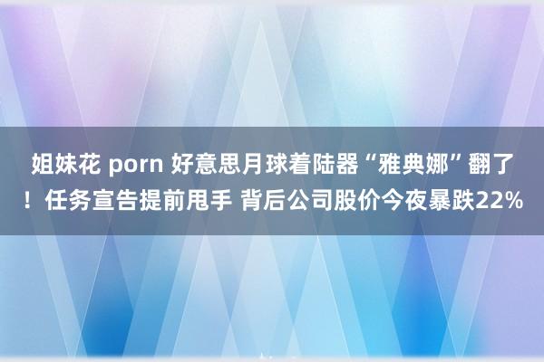 姐妹花 porn 好意思月球着陆器“雅典娜”翻了！任务宣告提前甩手 背后公司股价今夜暴跌22%