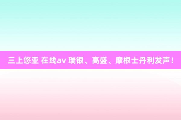 三上悠亚 在线av 瑞银、高盛、摩根士丹利发声！