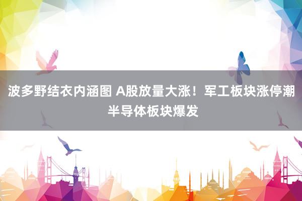 波多野结衣内涵图 A股放量大涨！军工板块涨停潮 半导体板块爆发