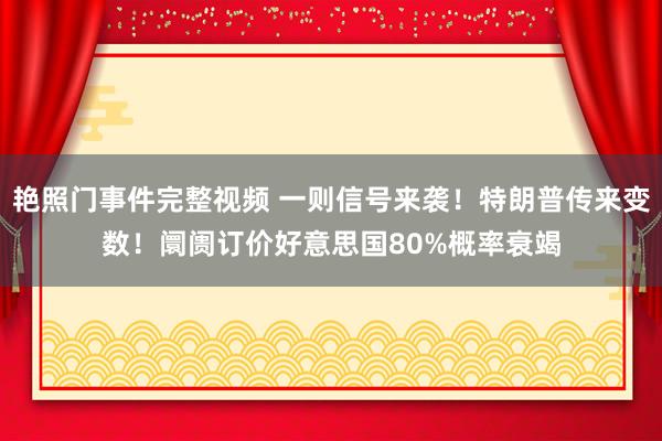 艳照门事件完整视频 一则信号来袭！特朗普传来变数！阛阓订价好意思国80%概率衰竭