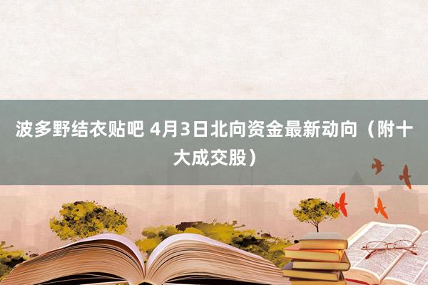 波多野结衣贴吧 4月3日北向资金最新动向（附十大成交股）