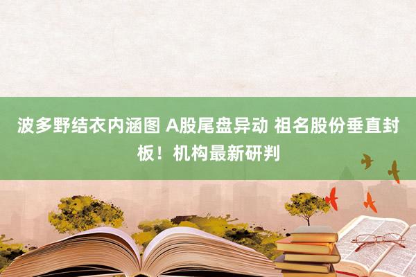 波多野结衣内涵图 A股尾盘异动 祖名股份垂直封板！机构最新研判