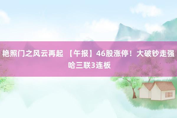 艳照门之风云再起 【午报】46股涨停！大破钞走强 哈三联3连板