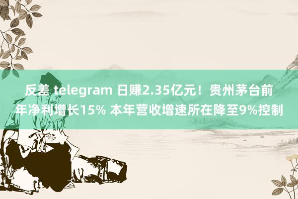 反差 telegram 日赚2.35亿元！贵州茅台前年净利增长15% 本年营收增速所在降至9%控制