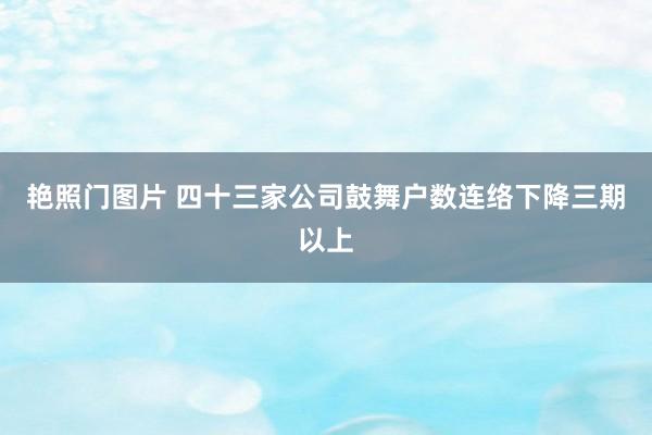 艳照门图片 四十三家公司鼓舞户数连络下降三期以上
