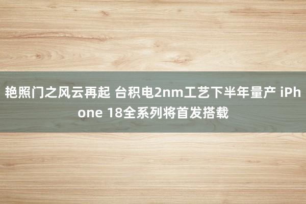 艳照门之风云再起 台积电2nm工艺下半年量产 iPhone 18全系列将首发搭载